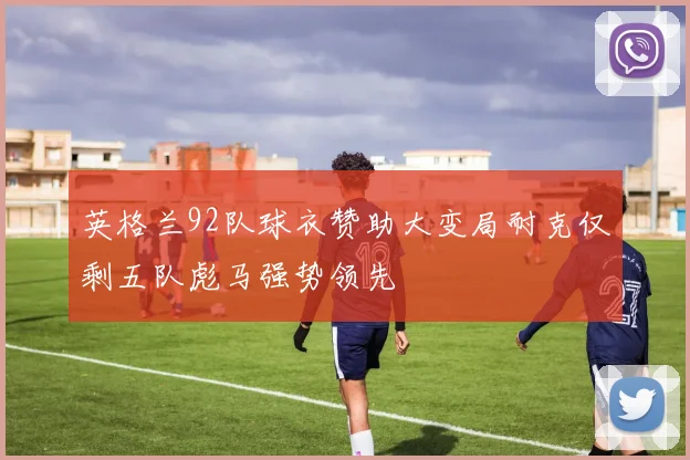 英格兰92队球衣赞助大变局耐克仅剩五队彪马强势领先