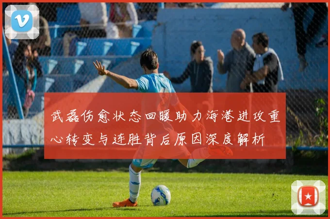 武磊伤愈状态回暖助力海港进攻重心转变与连胜背后原因深度解析