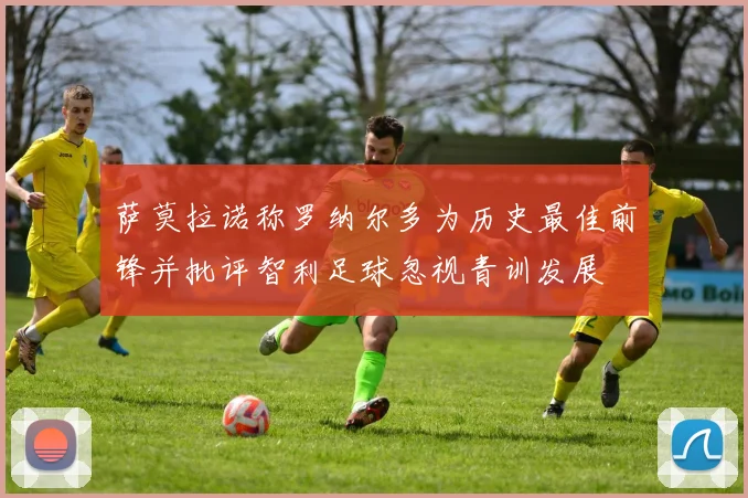萨莫拉诺称罗纳尔多为历史最佳前锋并批评智利足球忽视青训发展
