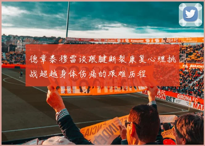 德章泰穆雷谈跟腱断裂康复心理挑战超越身体伤痛的艰难历程