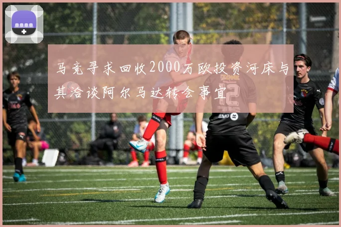 马竞寻求回收2000万欧投资河床与其洽谈阿尔马达转会事宜