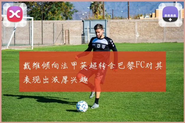 戴维倾向法甲英超转会巴黎FC对其表现出浓厚兴趣