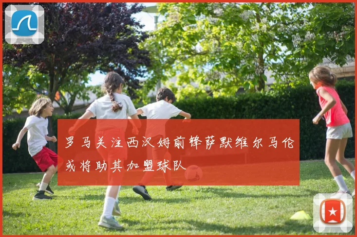 罗马关注西汉姆前锋萨默维尔马伦或将助其加盟球队