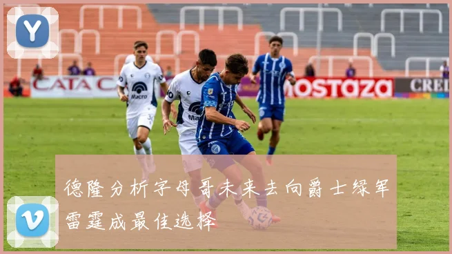 德隆分析字母哥未来去向爵士绿军雷霆成最佳选择
