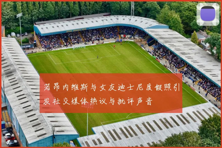 若昂内维斯与女友迪士尼度假照引发社交媒体热议与批评声音